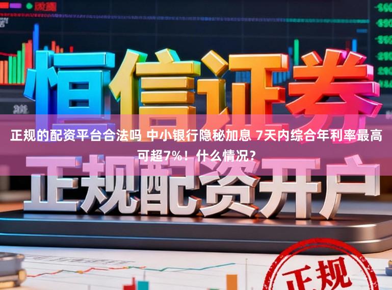 正规的配资平台合法吗 中小银行隐秘加息 7天内综合年利率最高可超7%!什么情况?