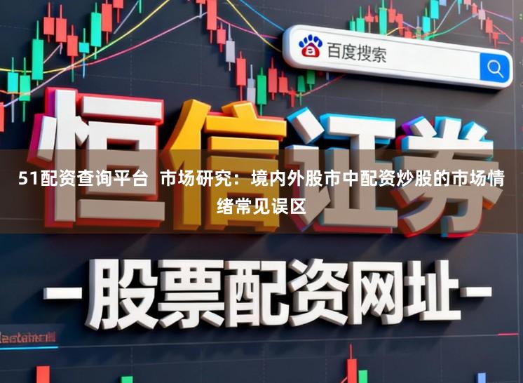 51配资查询平台 市场研究:境内外股市中配资炒股的市场情绪常见误区