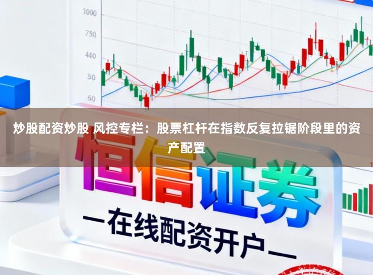 炒股配资炒股 风控专栏:股票杠杆在指数反复拉锯阶段里的资产配置