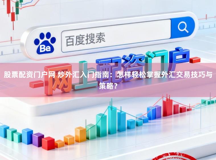 股票配资门户网 炒外汇入门指南:怎样轻松掌握外汇交易技巧与策略?