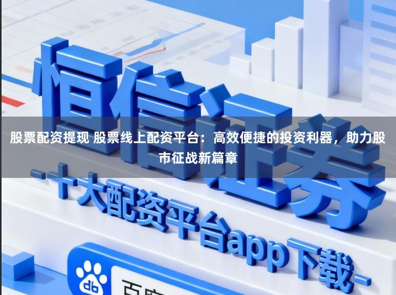 股票配资提现 股票线上配资平台:高效便捷的投资利器,助力股市征战新篇章