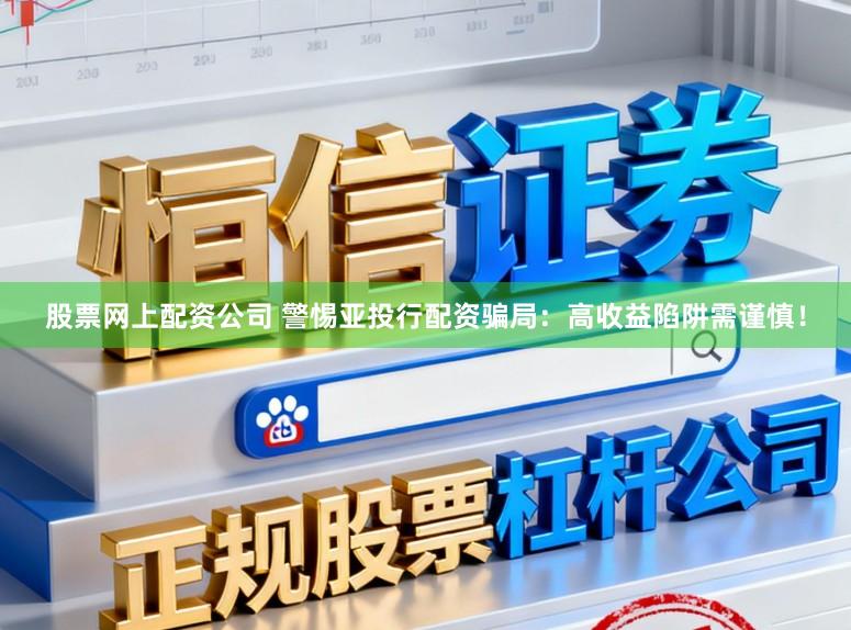 股票网上配资公司 警惕亚投行配资骗局:高收益陷阱需谨慎!