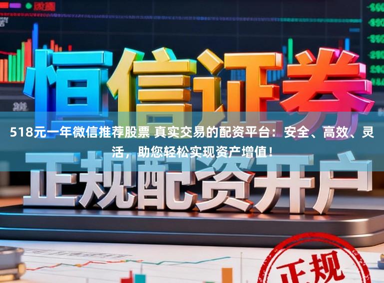 518元一年微信推荐股票 真实交易的配资平台：安全、高效、灵活，助您轻松实现资产增值！