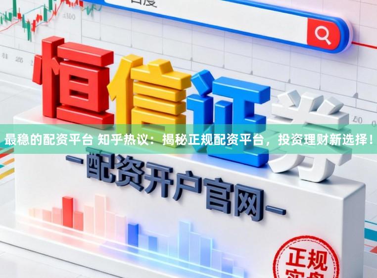 最稳的配资平台 知乎热议：揭秘正规配资平台，投资理财新选择！