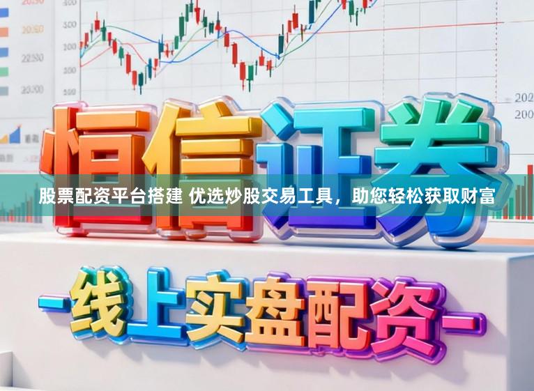股票配资平台搭建 优选炒股交易工具，助您轻松获取财富