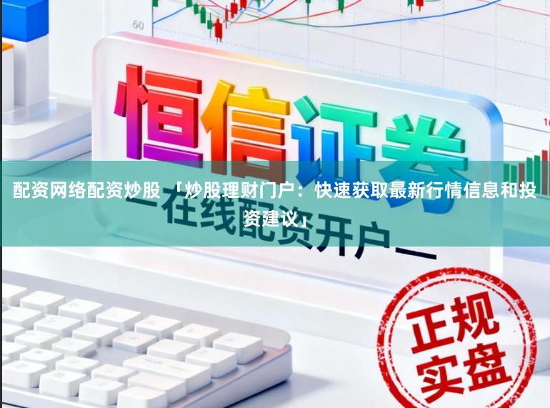配资网络配资炒股 「炒股理财门户：快速获取最新行情信息和投资建议」