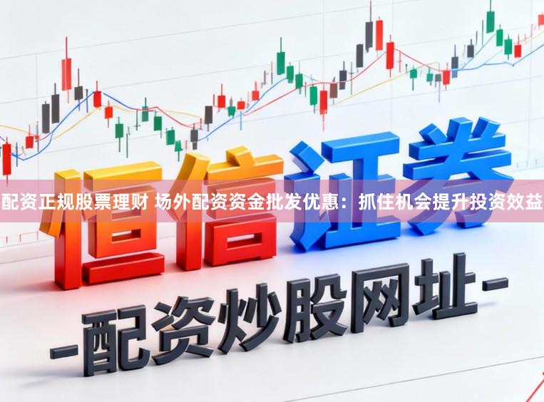 配资正规股票理财 场外配资资金批发优惠:抓住机会提升投资效益