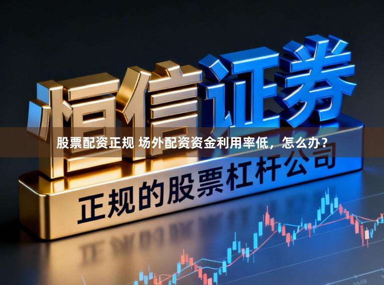 股票配资正规 场外配资资金利用率低，怎么办？