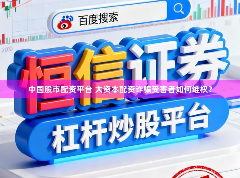 中国股市配资平台 大资本配资诈骗受害者如何维权？
