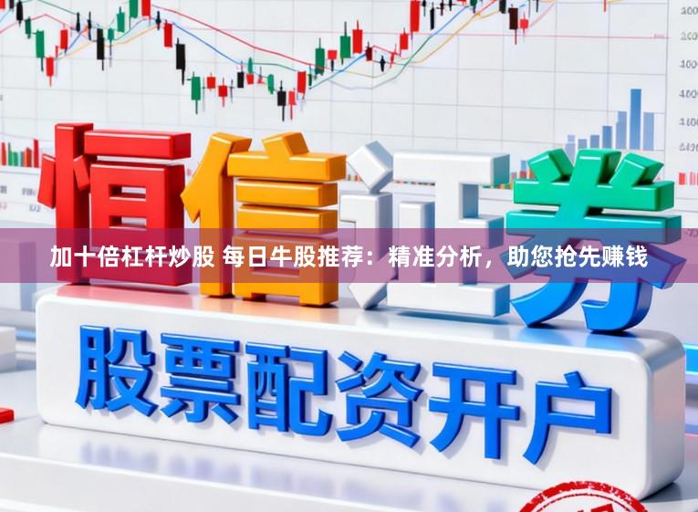 加十倍杠杆炒股 每日牛股推荐：精准分析，助您抢先赚钱