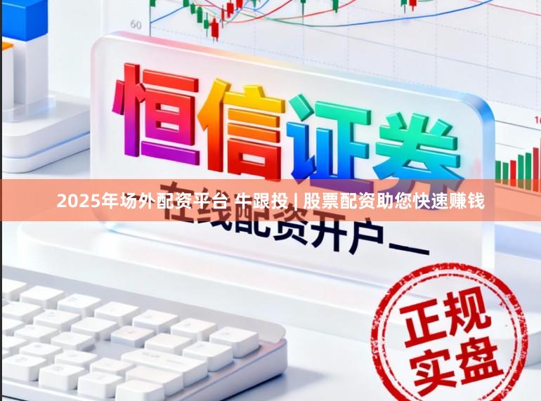 2025年场外配资平台 牛跟投 | 股票配资助您快速赚钱