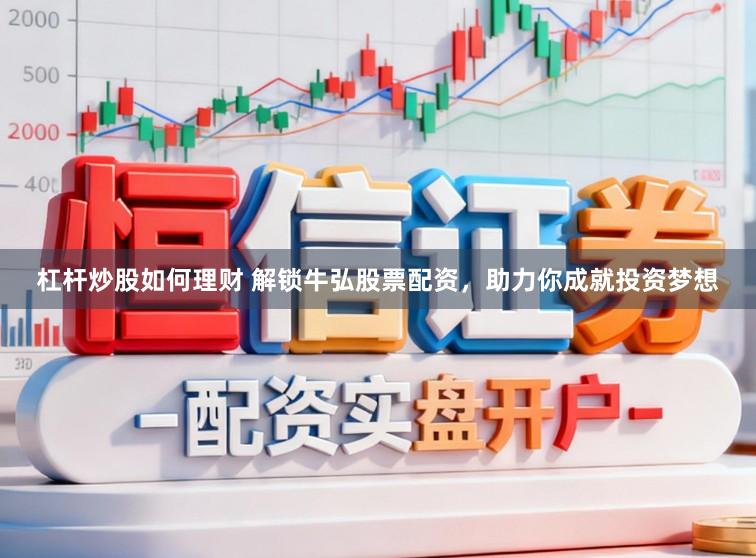 杠杆炒股如何理财 解锁牛弘股票配资，助力你成就投资梦想