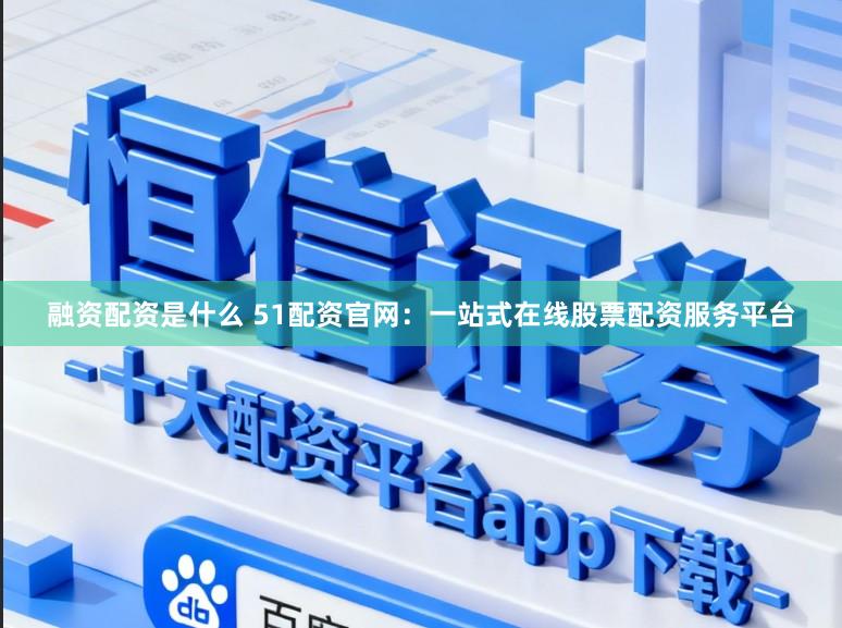 融资配资是什么 51配资官网：一站式在线股票配资服务平台