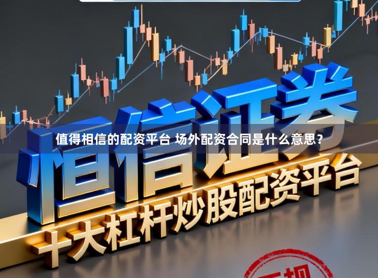 值得相信的配资平台 场外配资合同是什么意思？