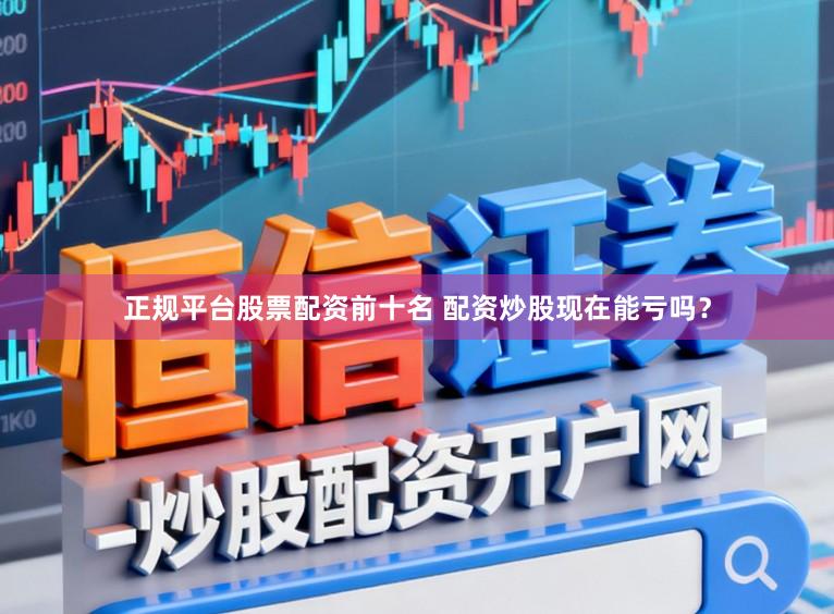 正规平台股票配资前十名 配资炒股现在能亏吗？