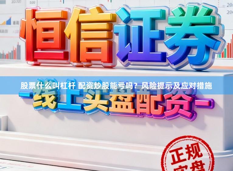 股票什么叫杠杆 配资炒股能亏吗？风险提示及应对措施