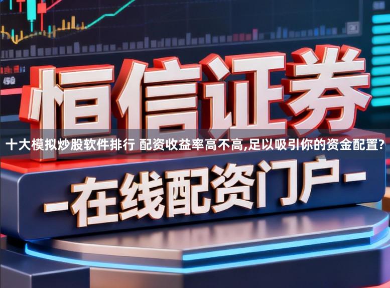 十大模拟炒股软件排行 配资收益率高不高，足以吸引你的资金配置?