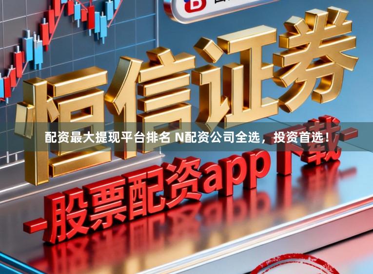配资最大提现平台排名 N配资公司全选,投资首选!