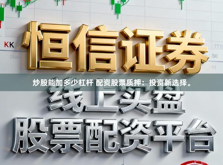 炒股能加多少杠杆 配资股票质押：投资新选择。