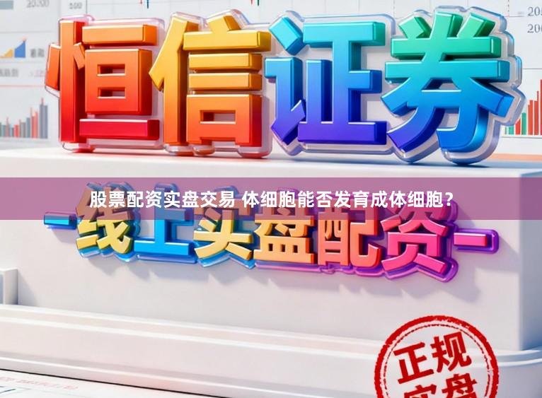 股票配资实盘交易 体细胞能否发育成体细胞？