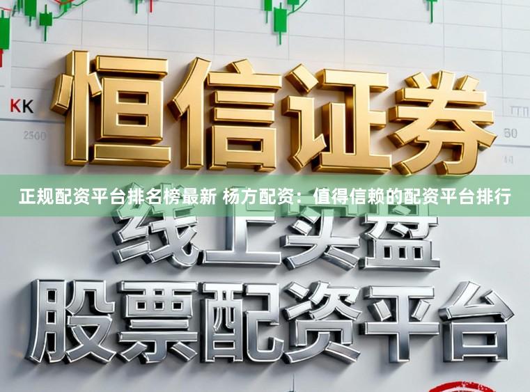 正规配资平台排名榜最新 杨方配资：值得信赖的配资平台排行