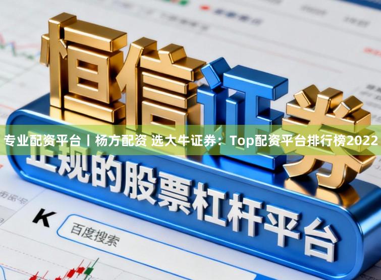 专业配资平台丨杨方配资 选大牛证券：Top配资平台排行榜2022
