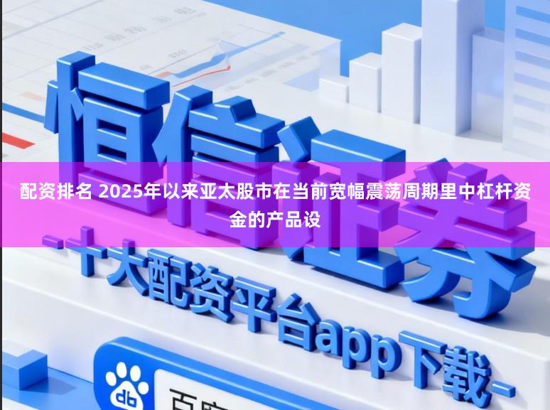 配资排名 2025年以来亚太股市在当前宽幅震荡周期里中杠杆资金的产品设