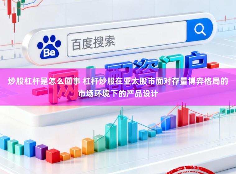 炒股杠杆是怎么回事 杠杆炒股在亚太股市面对存量博弈格局的市场环境下的产品设计