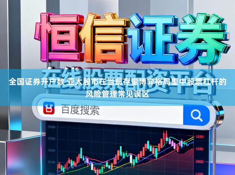 全国证券开户数 亚太股市在当前存量博弈格局里中股票杠杆的风险管理常见误区