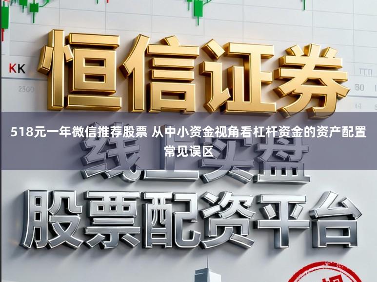 518元一年微信推荐股票 从中小资金视角看杠杆资金的资产配置常见误区