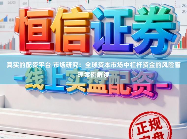 真实的配资平台 市场研究：全球资本市场中杠杆资金的风险管理案例解读