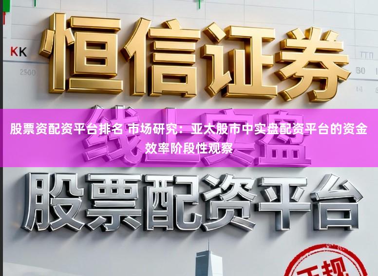 股票资配资平台排名 市场研究：亚太股市中实盘配资平台的资金效率阶段性观察