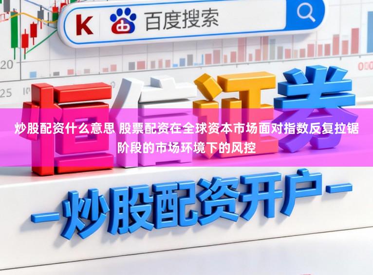炒股配资什么意思 股票配资在全球资本市场面对指数反复拉锯阶段的市场环境下的风控