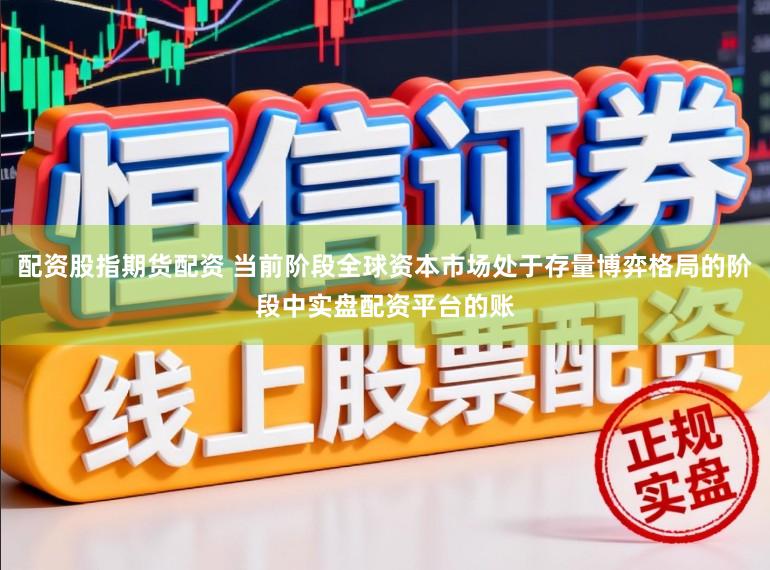 配资股指期货配资 当前阶段全球资本市场处于存量博弈格局的阶段中实盘配资平台的账