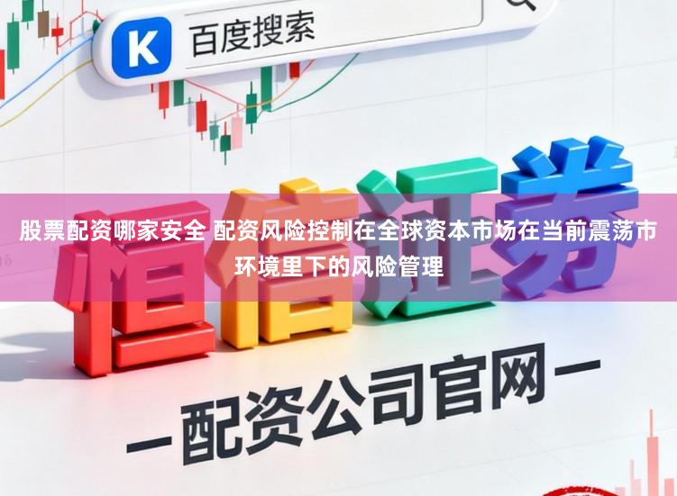 股票配资哪家安全 配资风险控制在全球资本市场在当前震荡市环境里下的风险管理
