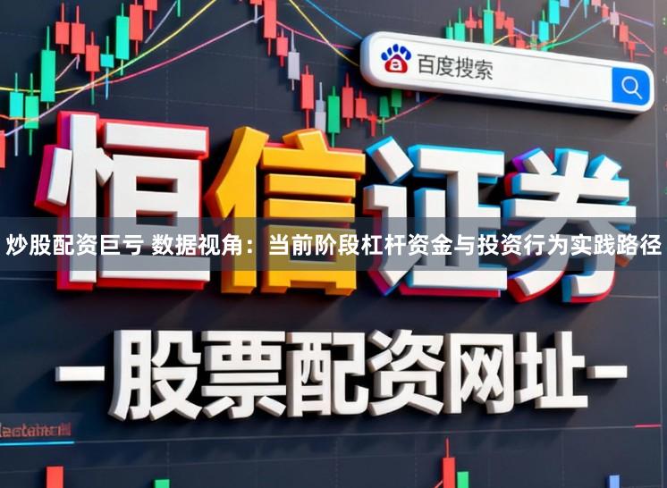 炒股配资巨亏 数据视角：当前阶段杠杆资金与投资行为实践路径