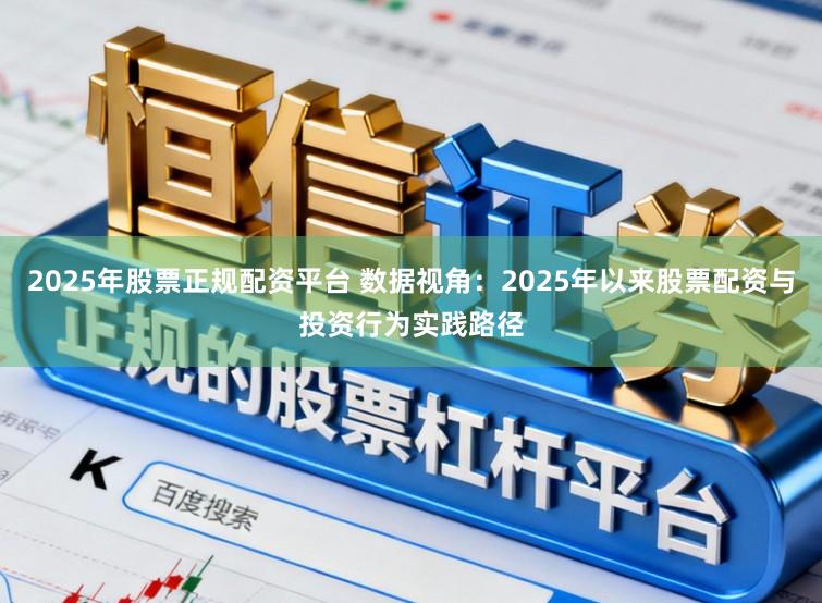 2025年股票正规配资平台 数据视角：2025年以来股票配资与投资行为实践路径