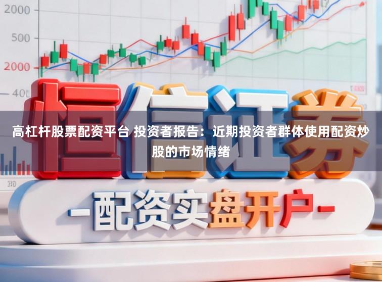 高杠杆股票配资平台 投资者报告：近期投资者群体使用配资炒股的市场情绪