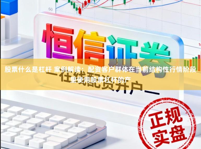 股票什么是杠杆 案例解读：配资客户群体在当前结构性行情阶段里使用股票杠杆的产