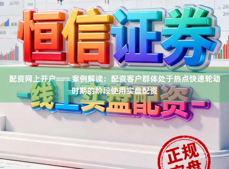 配资网上开户=== 案例解读：配资客户群体处于热点快速轮动时期的阶段使用实盘配资