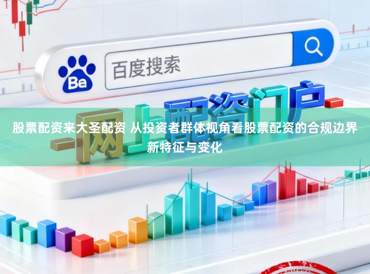 股票配资来大圣配资 从投资者群体视角看股票配资的合规边界新特征与变化