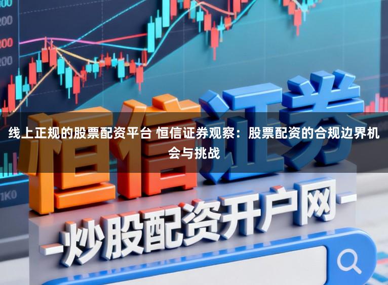 线上正规的股票配资平台 恒信证券观察：股票配资的合规边界机会与挑战