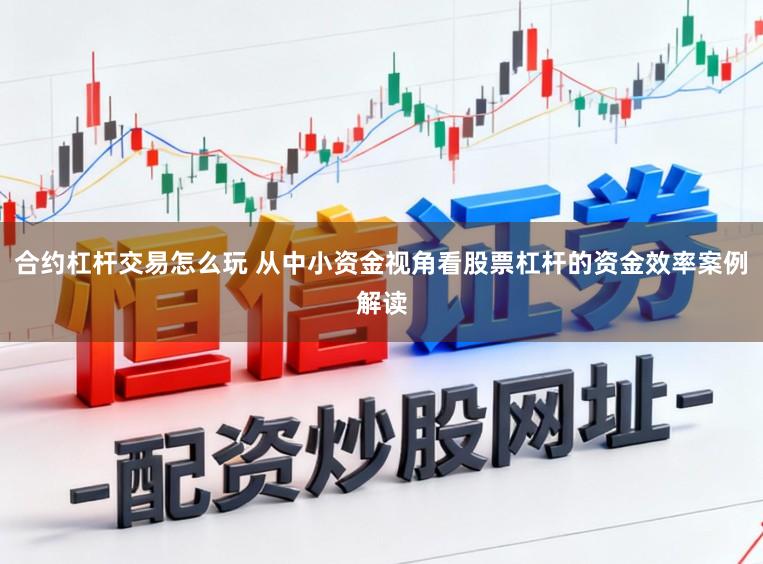 合约杠杆交易怎么玩 从中小资金视角看股票杠杆的资金效率案例解读