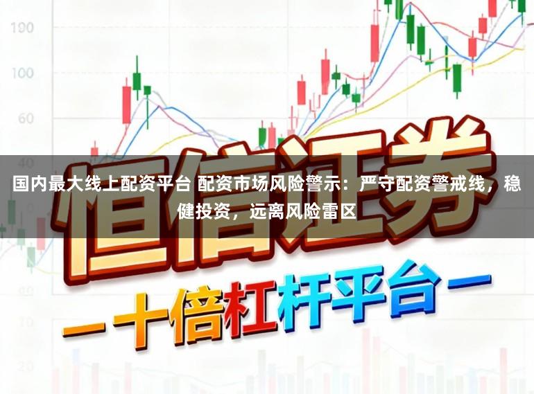 国内最大线上配资平台 配资市场风险警示：严守配资警戒线，稳健投资，远离风险雷区