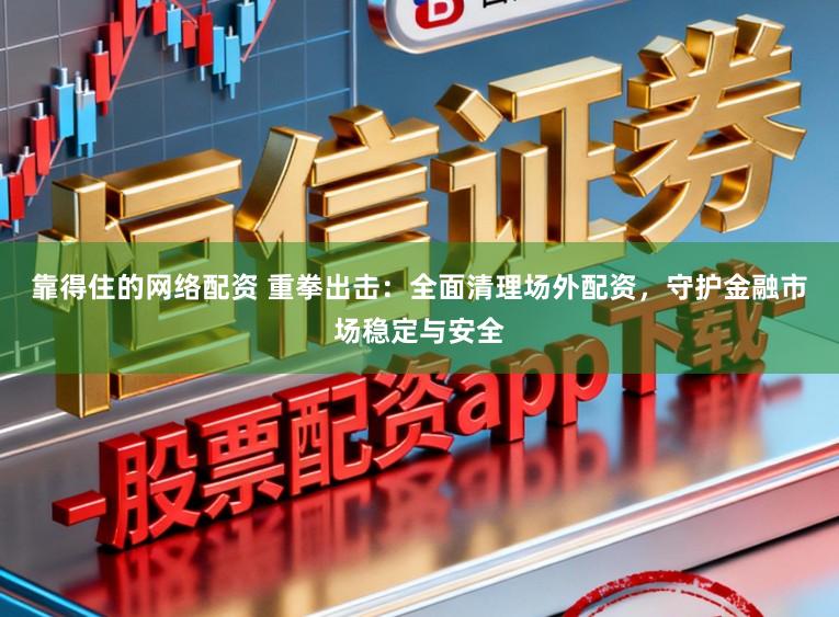 靠得住的网络配资 重拳出击:全面清理场外配资,守护金融市场稳定与安全