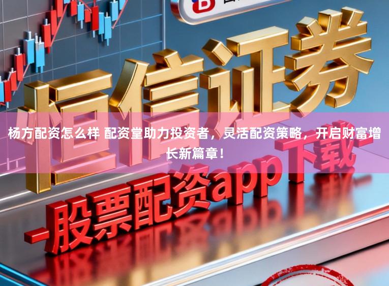杨方配资怎么样 配资堂助力投资者，灵活配资策略，开启财富增长新篇章！