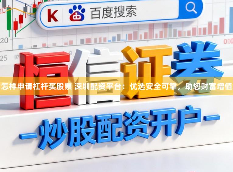 怎样申请杠杆买股票 深圳配资平台：优选安全可靠，助您财富增值