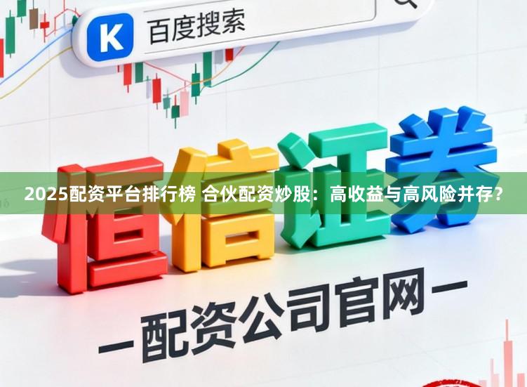 2025配资平台排行榜 合伙配资炒股：高收益与高风险并存？