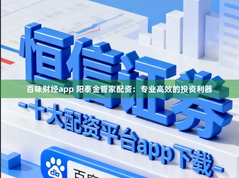 百味财经app 阳泰金管家配资：专业高效的投资利器