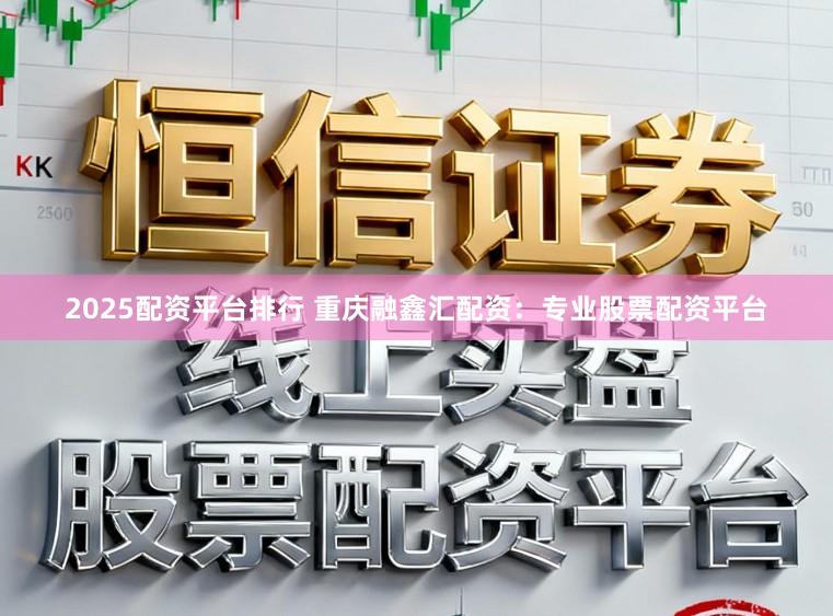 2025配资平台排行 重庆融鑫汇配资：专业股票配资平台